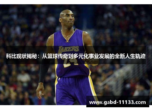 科比现状揭秘：从篮球传奇到多元化事业发展的全新人生轨迹