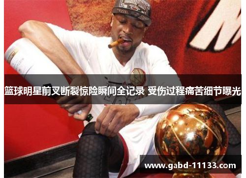 篮球明星前叉断裂惊险瞬间全记录 受伤过程痛苦细节曝光
