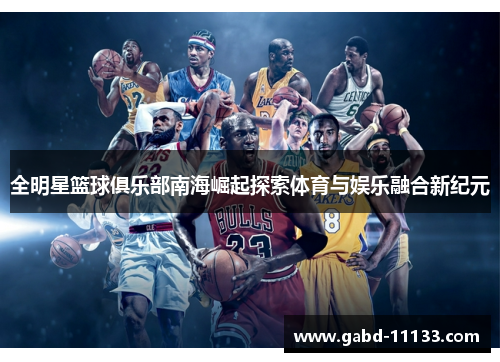 全明星篮球俱乐部南海崛起探索体育与娱乐融合新纪元
