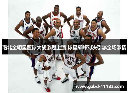 南北全明星篮球大战激烈上演 球星巅峰对决引爆全场激情