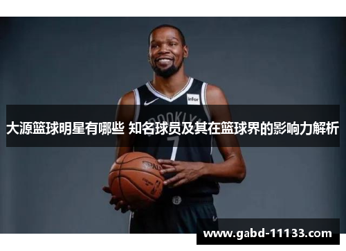 大源篮球明星有哪些 知名球员及其在篮球界的影响力解析