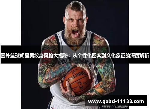 国外篮球明星男纹身风格大揭秘：从个性化图案到文化象征的深度解析