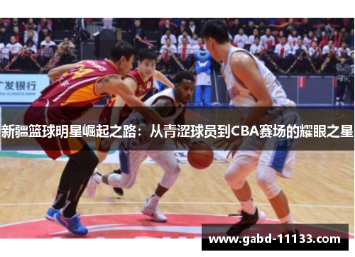 新疆篮球明星崛起之路：从青涩球员到CBA赛场的耀眼之星