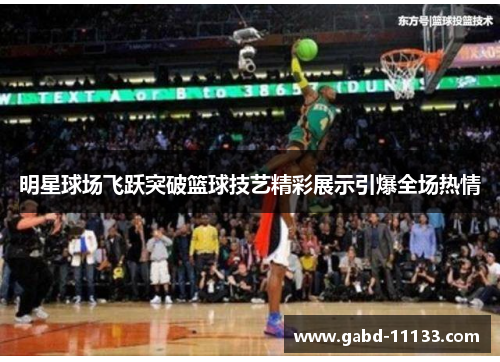 明星球场飞跃突破篮球技艺精彩展示引爆全场热情