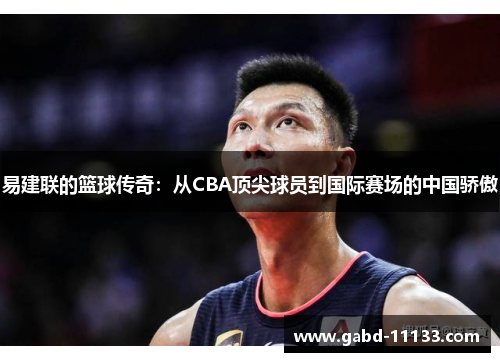 易建联的篮球传奇：从CBA顶尖球员到国际赛场的中国骄傲