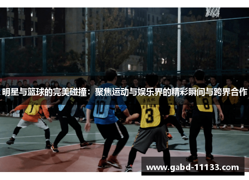 明星与篮球的完美碰撞：聚焦运动与娱乐界的精彩瞬间与跨界合作