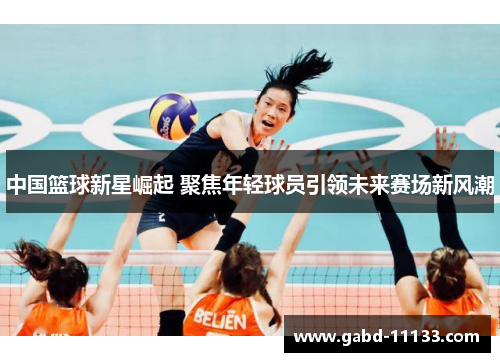 中国篮球新星崛起 聚焦年轻球员引领未来赛场新风潮