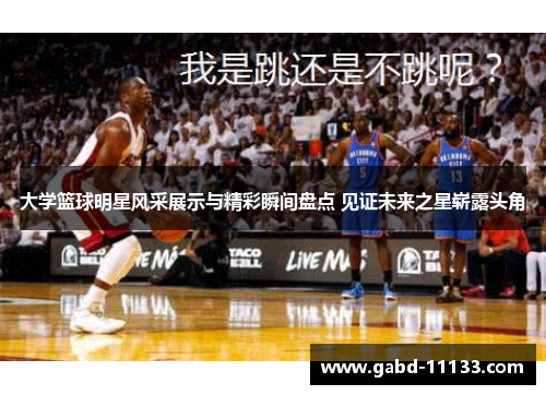 大学篮球明星风采展示与精彩瞬间盘点 见证未来之星崭露头角