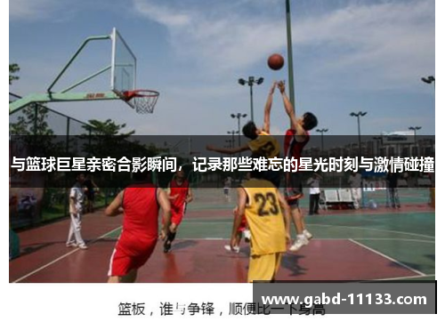 与篮球巨星亲密合影瞬间，记录那些难忘的星光时刻与激情碰撞