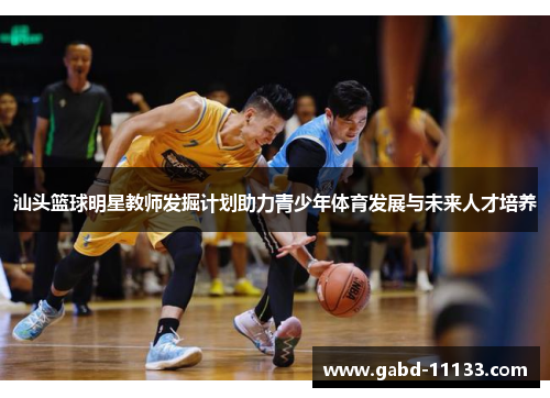 汕头篮球明星教师发掘计划助力青少年体育发展与未来人才培养