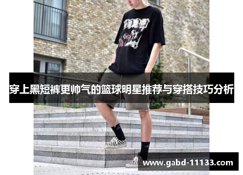 穿上黑短裤更帅气的篮球明星推荐与穿搭技巧分析