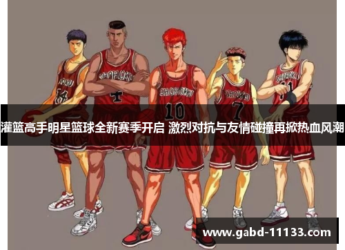 灌篮高手明星篮球全新赛季开启 激烈对抗与友情碰撞再掀热血风潮