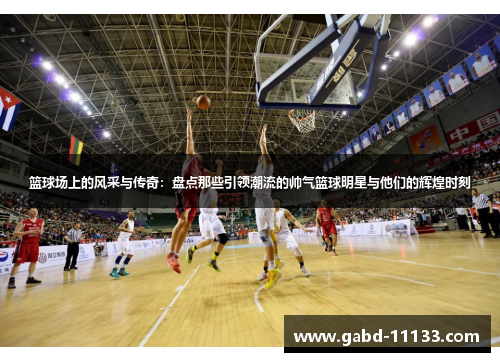 篮球场上的风采与传奇：盘点那些引领潮流的帅气篮球明星与他们的辉煌时刻