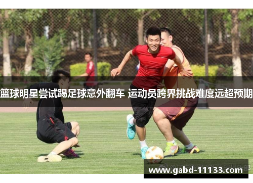 篮球明星尝试踢足球意外翻车 运动员跨界挑战难度远超预期
