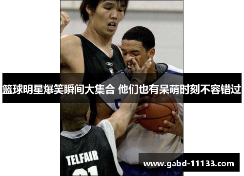 篮球明星爆笑瞬间大集合 他们也有呆萌时刻不容错过