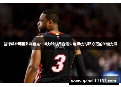 篮球替补明星阵容盘点：潜力股球员崭露头角 助力球队夺冠的关键力量