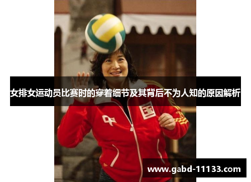 女排女运动员比赛时的穿着细节及其背后不为人知的原因解析