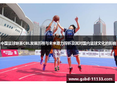 中国篮球联赛CBL发展历程与未来潜力探析及其对国内篮球文化的影响
